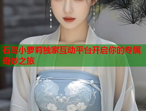 石岛小萝莉独家互动平台开启你的专属奇妙之旅  第1张