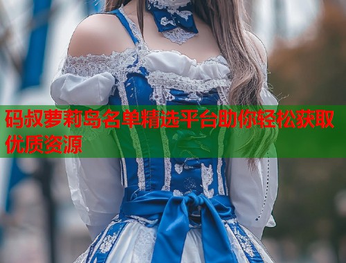 码叔萝莉岛名单精选平台助你轻松获取优质资源  第2张
