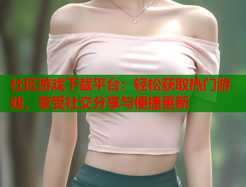社区游戏下载平台：轻松获取热门游戏，享受社交分享与便捷更新  第1张