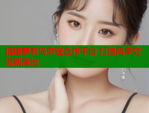 福建萝莉岛农业合作平台 打造两岸交流新高地  第1张