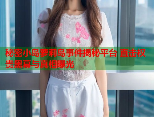 秘密小岛萝莉岛事件揭秘平台 直击权贵黑幕与真相曝光  第1张
