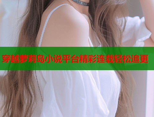 穿越萝莉岛小说平台精彩连载轻松追更  第1张