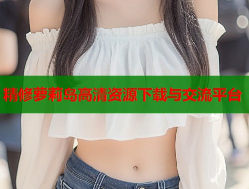 精修萝莉岛高清资源下载与交流平台  第1张