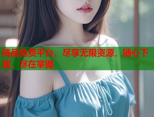 精品免费平台，尽享无限资源，随心下载，尽在掌握  第1张