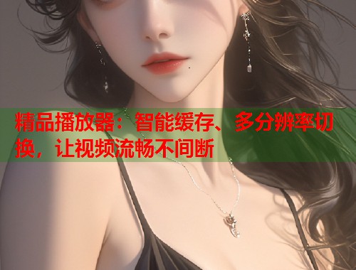 精品播放器：智能缓存、多分辨率切换，让视频流畅不间断  第2张