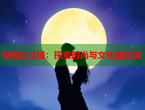 绿帽社汉服：探索时尚与文化的交融  第1张