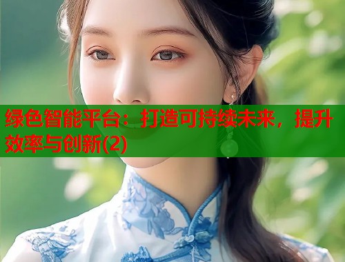 绿色智能平台：打造可持续未来，提升效率与创新(2)  第1张
