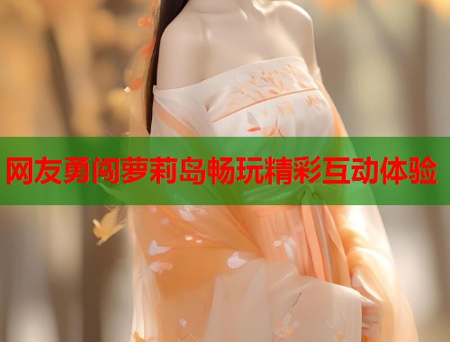 网友勇闯萝莉岛畅玩精彩互动体验  第1张