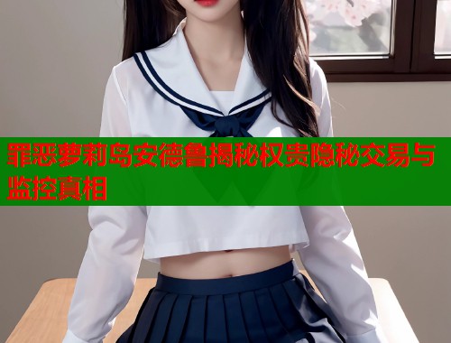 罪恶萝莉岛安德鲁揭秘权贵隐秘交易与监控真相  第1张