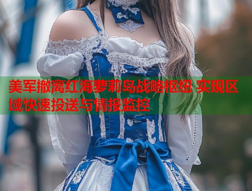 美军撤离红海萝莉岛战略枢纽 实现区域快速投送与情报监控  第1张