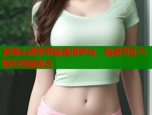 美国主播萝莉岛直播平台，独家互动与精彩内容聚合  第1张