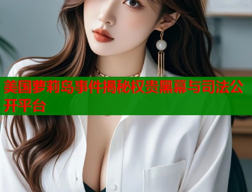 美国萝莉岛事件揭秘权贵黑幕与司法公开平台  第1张