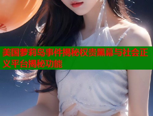美国萝莉岛事件揭秘权贵黑幕与社会正义平台揭秘功能  第1张