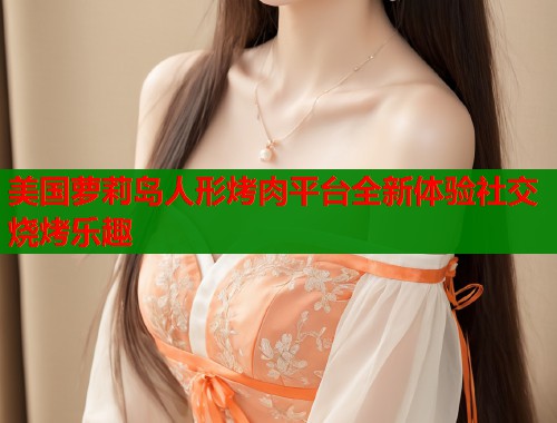 美国萝莉岛人形烤肉平台全新体验社交烧烤乐趣  第1张