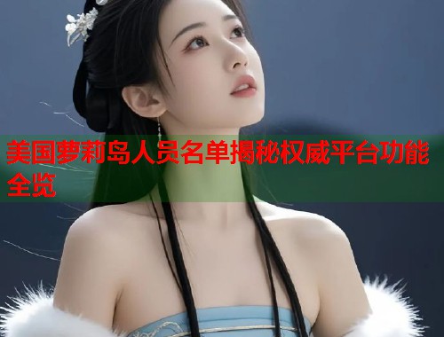 美国萝莉岛人员名单揭秘权威平台功能全览  第2张