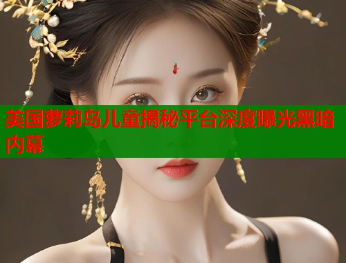 美国萝莉岛儿童揭秘平台深度曝光黑暗内幕  第1张