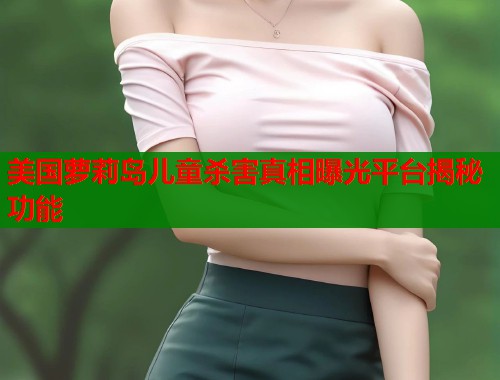 美国萝莉岛儿童杀害真相曝光平台揭秘功能  第1张
