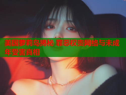 美国萝莉岛揭秘 罪恶权贵网络与未成年受害真相  第1张