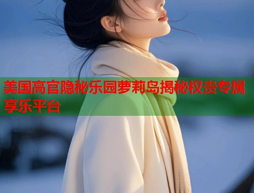 美国高官隐秘乐园萝莉岛揭秘权贵专属享乐平台  第1张