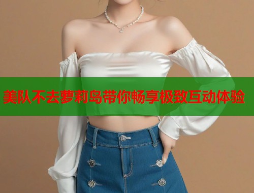 美队不去萝莉岛带你畅享极致互动体验  第1张