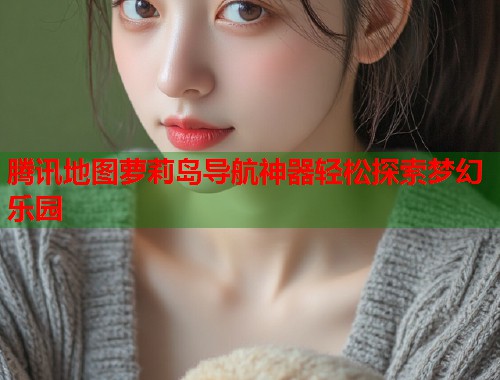 腾讯地图萝莉岛导航神器轻松探索梦幻乐园  第1张