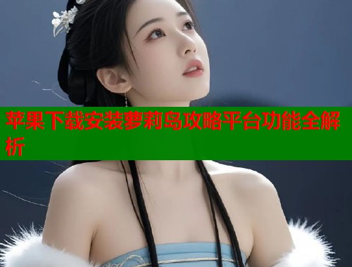 苹果下载安装萝莉岛攻略平台功能全解析  第1张