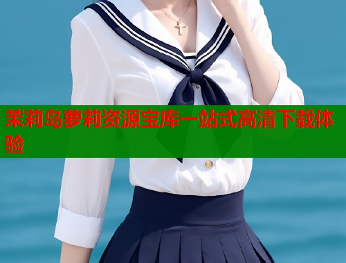 茉莉岛萝莉资源宝库一站式高清下载体验  第1张
