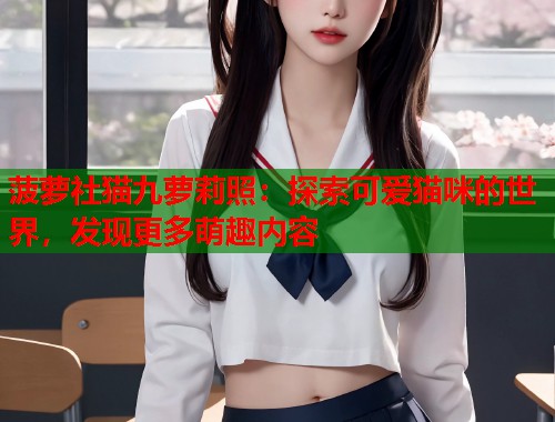 菠萝社猫九萝莉照：探索可爱猫咪的世界，发现更多萌趣内容  第2张