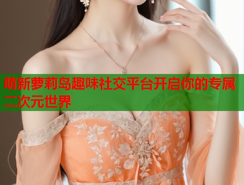 萌新萝莉岛趣味社交平台开启你的专属二次元世界  第1张