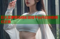 巨大瓜萝莉岛精彩冒险平台开启你的奇幻之旅