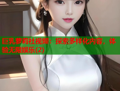 巨乳萝莉社视频：探索多样化内容，体验无限娱乐(2)  第2张