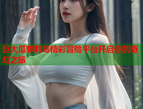 巨大瓜萝莉岛精彩冒险平台开启你的奇幻之旅  第1张