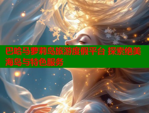 巴哈马萝莉岛旅游度假平台 探索绝美海岛与特色服务  第1张