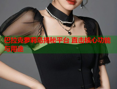 巴拉克萝莉岛揭秘平台 直击核心功能与用途  第2张
