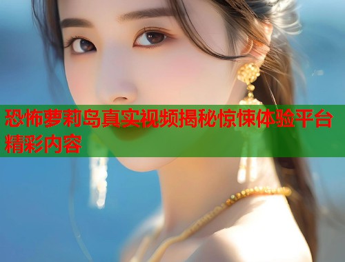 恐怖萝莉岛真实视频揭秘惊悚体验平台精彩内容  第2张