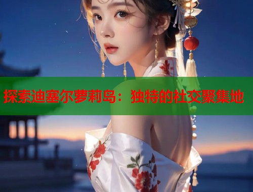 探索迪塞尔萝莉岛：独特的社交聚集地  第1张