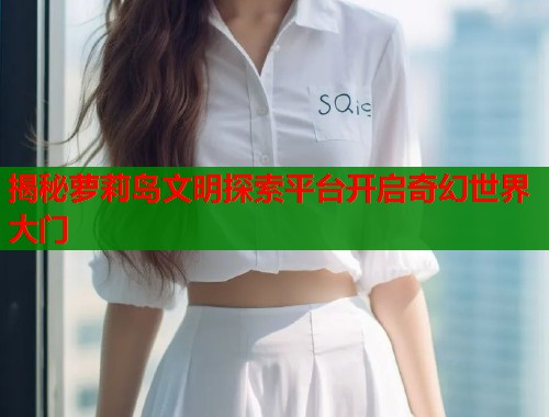 揭秘萝莉岛文明探索平台开启奇幻世界大门  第1张