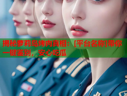 揭秘萝莉岛烤肉真相：[平台名称]带你一键鉴别，安心吃瓜  第1张